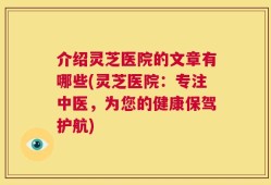 介绍灵芝医院的文章有哪些(灵芝医院：专注中医，为您的健康保驾护航)