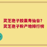 灵芝孢子胶囊寿仙谷？灵芝孢子粉产地排行榜