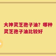 大神灵芝孢子油？哪种灵芝孢子油比较好