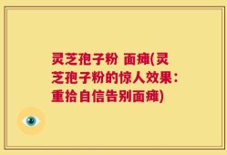 灵芝孢子粉 面瘫(灵芝孢子粉的惊人效果：重拾自信告别面瘫)