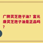 广牌灵芝孢子油？富元康灵芝孢子油是正品吗？