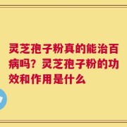灵芝孢子粉真的能治百病吗？灵芝孢子粉的功效和作用是什么
