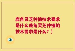 鹿角灵芝种植技术要求是什么鹿角灵芝种植的技术需求是什么？)