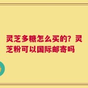 灵芝多糖怎么买的？灵芝粉可以国际邮寄吗