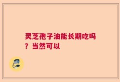 灵芝孢子油能长期吃吗？当然可以