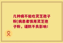 几种病不能吃灵芝孢子粉(病患者慎用灵芝孢子粉，谨防不良影响！