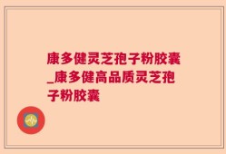 康多健灵芝孢子粉胶囊_康多健高品质灵芝孢子粉胶囊