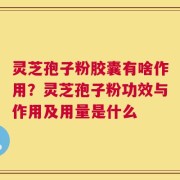 灵芝孢子粉胶囊有啥作用？灵芝孢子粉功效与作用及用量是什么