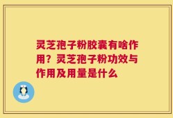 灵芝孢子粉胶囊有啥作用？灵芝孢子粉功效与作用及用量是什么