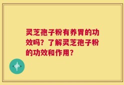 灵芝孢子粉有养胃的功效吗？了解灵芝孢子粉的功效和作用？