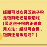 经期可以吃灵芝孢子粉是饭前吃还是饭后吃 (灵芝孢子粉的正确食用方法：经期可食用，饭前还是饭后吃？)