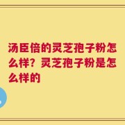 汤臣倍的灵芝孢子粉怎么样？灵芝孢子粉是怎么样的