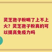 灵芝孢子粉喝了上不上火？灵芝孢子粉真的可以提高免疫力吗