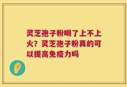 灵芝孢子粉喝了上不上火？灵芝孢子粉真的可以提高免疫力吗