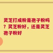 灵芝打成粉是孢子粉吗？灵芝粉好，还是灵芝孢子粉好