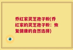 乔红家灵芝孢子粉(乔红家的灵芝孢子粉：恢复健康的自然选择)