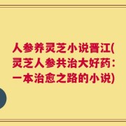 人参养灵芝小说晋江(灵芝人参共治大好药：一本治愈之路的小说)