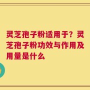 灵芝孢子粉适用于？灵芝孢子粉功效与作用及用量是什么