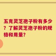 五克灵芝孢子粉有多少？了解灵芝孢子粉的规格和用量？