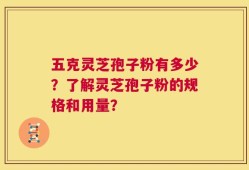 五克灵芝孢子粉有多少？了解灵芝孢子粉的规格和用量？