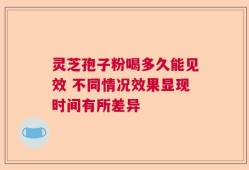 灵芝孢子粉喝多久能见效 不同情况效果显现时间有所差异