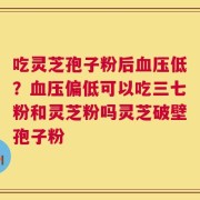 吃灵芝孢子粉后血压低？血压偏低可以吃三七粉和灵芝粉吗灵芝破壁孢子粉