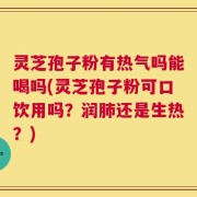 灵芝孢子粉有热气吗能喝吗(灵芝孢子粉可口饮用吗？润肺还是生热？)