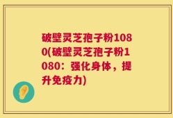 破壁灵芝孢子粉1080(破壁灵芝孢子粉1080：强化身体，提升免疫力)