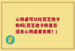 心阴虚可以吃灵芝孢子粉吗(灵芝孢子粉是否适合心阴虚者食用？)
