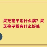 灵芝孢子治什么病？灵芝孢子粉有什么好处