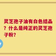 灵芝孢子油有白色结晶？什么是纯正的灵芝孢子粉？