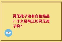 灵芝孢子油有白色结晶？什么是纯正的灵芝孢子粉？
