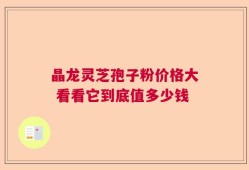 晶龙灵芝孢子粉价格大 看看它到底值多少钱
