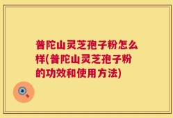 普陀山灵芝孢子粉怎么样(普陀山灵芝孢子粉的功效和使用方法)