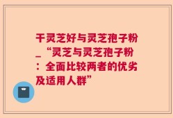 干灵芝好与灵芝孢子粉_“灵芝与灵芝孢子粉：全面比较两者的优劣及适用人群”