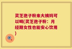灵芝孢子粉来大姨妈可以喝(灵芝孢子粉：月经期女性也能安心饮用)