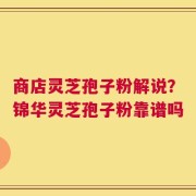 商店灵芝孢子粉解说？锦华灵芝孢子粉靠谱吗