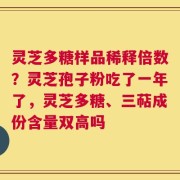 灵芝多糖样品稀释倍数？灵芝孢子粉吃了一年了，灵芝多糖、三萜成份含量双高吗