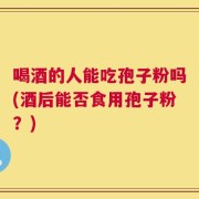 喝酒的人能吃孢子粉吗(酒后能否食用孢子粉？)