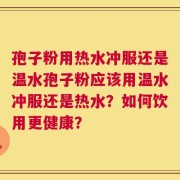 孢子粉用热水冲服还是温水孢子粉应该用温水冲服还是热水？如何饮用更健康？