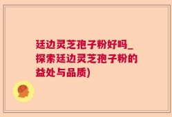 廷边灵芝孢子粉好吗_探索廷边灵芝孢子粉的益处与品质)