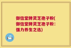 御信堂牌灵芝孢子粉(御信堂牌灵芝孢子粉：强力养生之选)