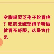 空腹喝灵芝孢子粉胃疼？吃灵芝破壁孢子粉后就胃不舒服，这是为什么