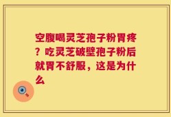 空腹喝灵芝孢子粉胃疼？吃灵芝破壁孢子粉后就胃不舒服，这是为什么