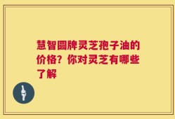 慧智圆牌灵芝孢子油的价格？你对灵芝有哪些了解