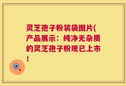 灵芝孢子粉装袋图片(产品展示：纯净无杂质的灵芝孢子粉现已上市！