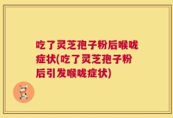 吃了灵芝孢子粉后喉咙症状(吃了灵芝孢子粉后引发喉咙症状)