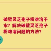 破壁灵芝孢子粉难溶于水？解决破壁灵芝孢子粉难溶问题的方法？