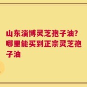 山东淄博灵芝孢子油？哪里能买到正宗灵芝孢子油