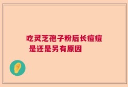 吃灵芝孢子粉后长痘痘 是还是另有原因